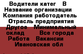 Водители катег. "В › Название организации ­ Компания-работодатель › Отрасль предприятия ­ Другое › Минимальный оклад ­ 1 - Все города Работа » Вакансии   . Ивановская обл.